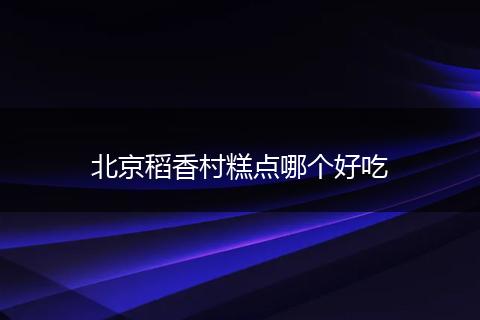 北京稻香村糕点哪个好吃