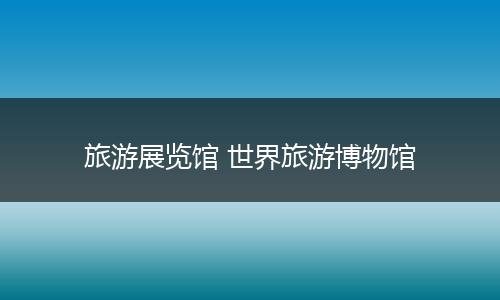 旅游展览馆 世界旅游博物馆