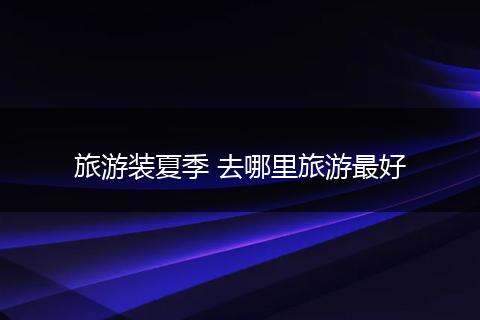 旅游装夏季 去哪里旅游最好