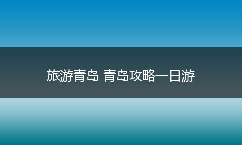 旅游青岛 青岛攻略一日游