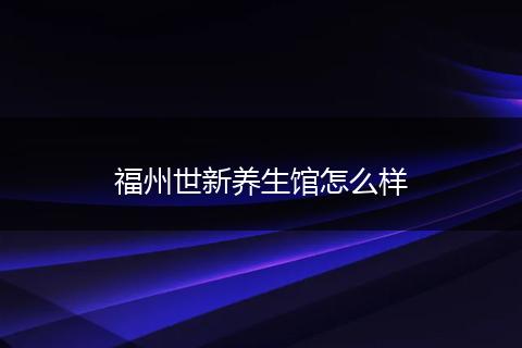 福州世新养生馆怎么样