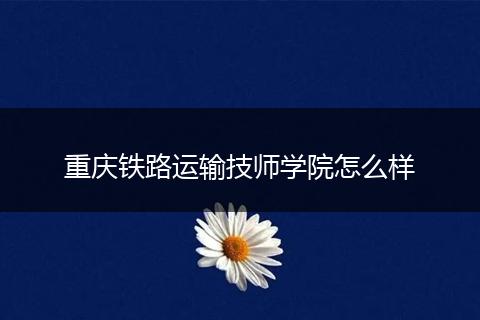重庆铁路运输技师学院怎么样