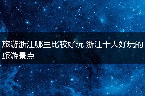 旅游浙江哪里比较好玩 浙江十大好玩的旅游景点