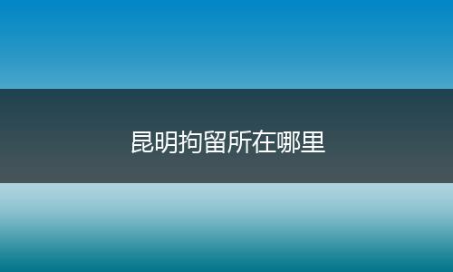 昆明拘留所在哪里