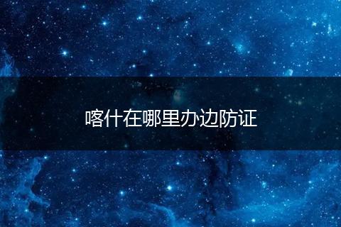 喀什在哪里办边防证