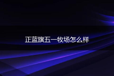 正蓝旗五一牧场怎么样
