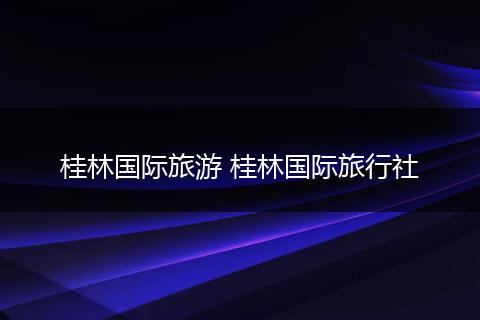 桂林国际旅游 桂林国际旅行社