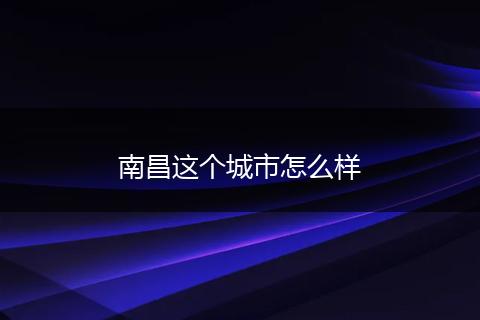 南昌这个城市怎么样