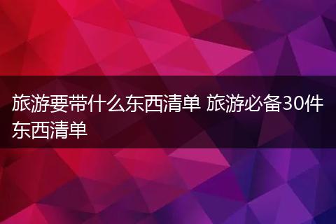 旅游要带什么东西清单 旅游必备30件东西清单