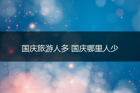 国庆旅游人多 国庆哪里人少