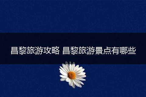 昌黎旅游攻略 昌黎旅游景点有哪些