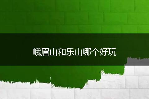 峨眉山和乐山哪个好玩