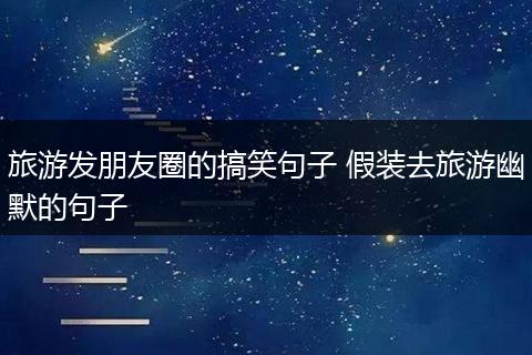 旅游发朋友圈的搞笑句子 假装去旅游幽默的句子