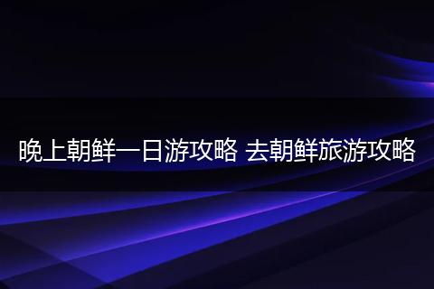 晚上朝鲜一日游攻略 去朝鲜旅游攻略