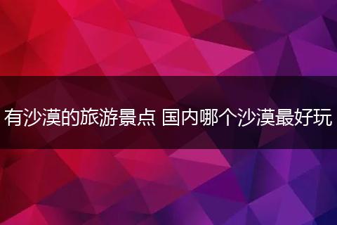 有沙漠的旅游景点 国内哪个沙漠最好玩