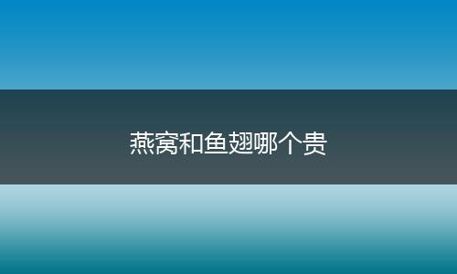 燕窝和鱼翅哪个贵