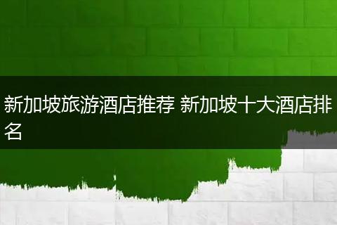 新加坡旅游酒店推荐 新加坡十大酒店排名