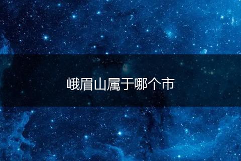 峨眉山属于哪个市