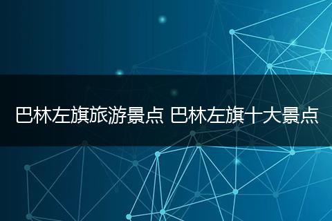 巴林左旗旅游景点 巴林左旗十大景点