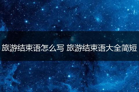 旅游结束语怎么写 旅游结束语大全简短