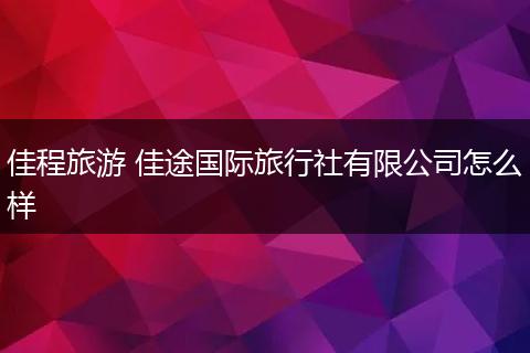 佳程旅游 佳途国际旅行社有限公司怎么样