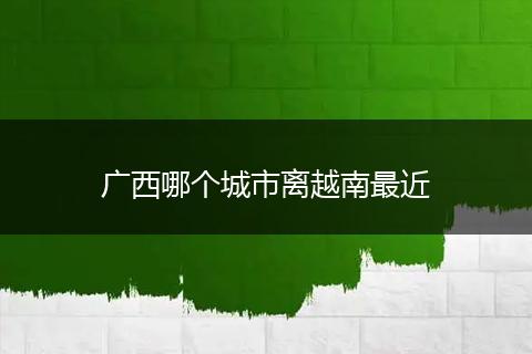 广西哪个城市离越南最近