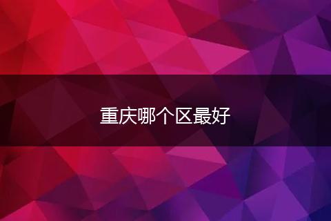 重庆哪个区最好