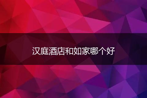 汉庭酒店和如家哪个好