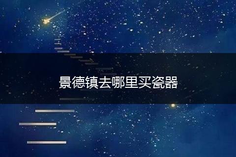 景德镇去哪里买瓷器