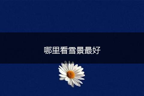 哪里看雪景最好