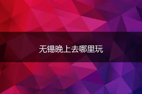 无锡晚上去哪里玩