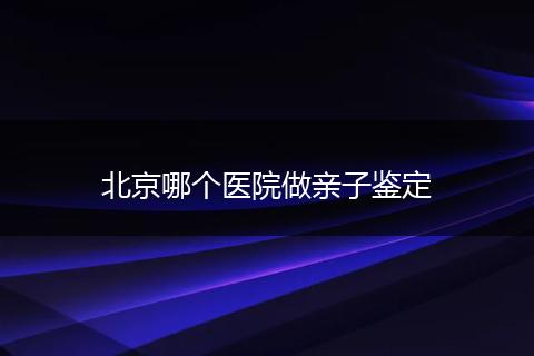 北京哪个医院做亲子鉴定