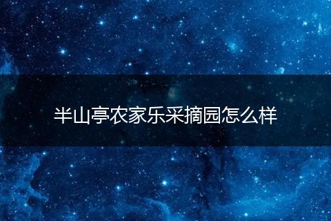 半山亭农家乐采摘园怎么样