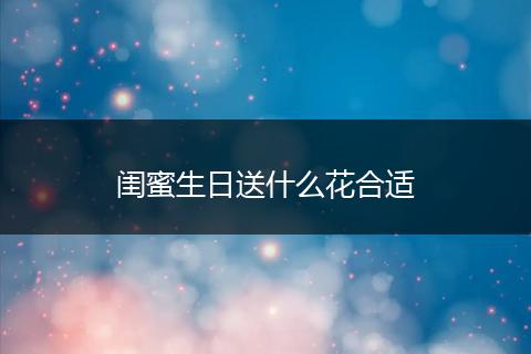 闺蜜生日送什么花合适