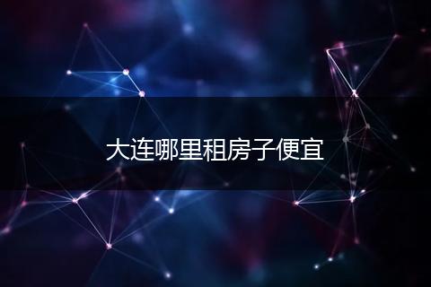 大连哪里租房子便宜