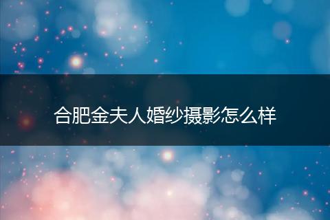 合肥金夫人婚纱摄影怎么样