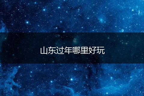 山东过年哪里好玩