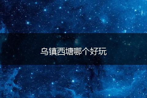 乌镇西塘哪个好玩