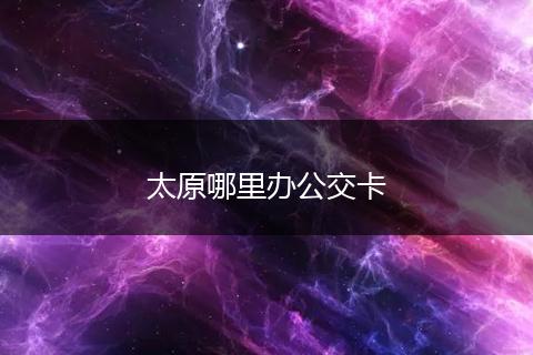 太原哪里办公交卡