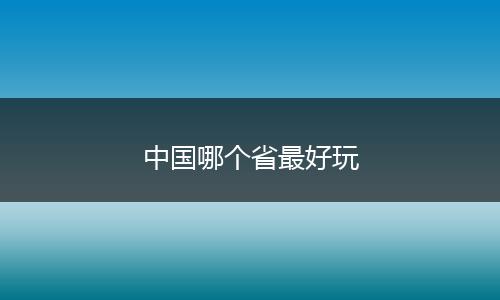 中国哪个省最好玩