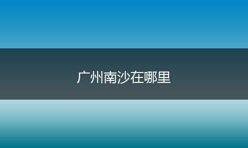 广州南沙在哪里