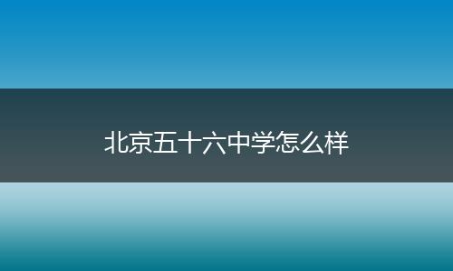北京五十六中学怎么样