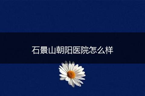 石景山朝阳医院怎么样