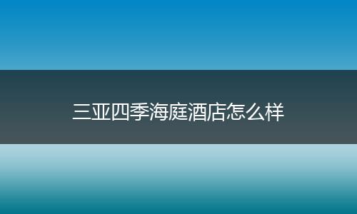 三亚四季海庭酒店怎么样