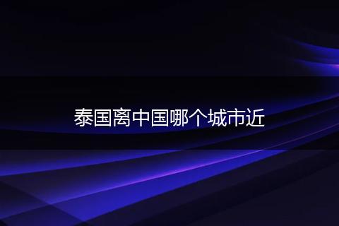 泰国离中国哪个城市近