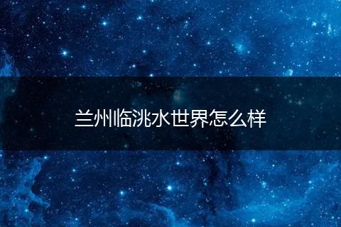 兰州临洮水世界怎么样