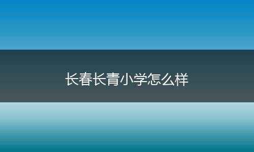 长春长青小学怎么样