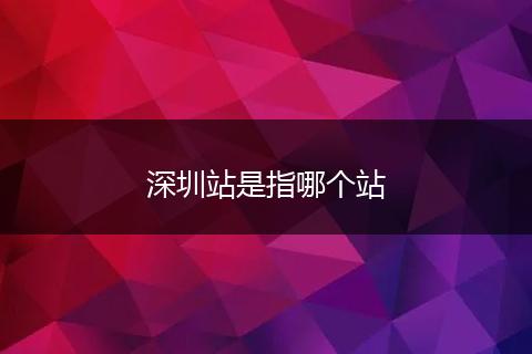 深圳站是指哪个站