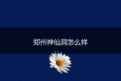 郑州神仙洞怎么样