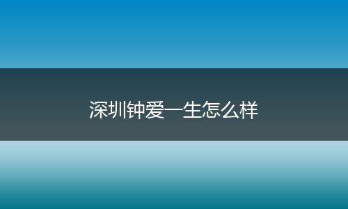 深圳钟爱一生怎么样
